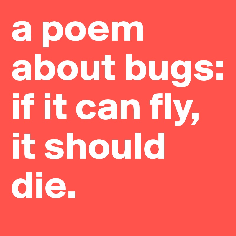 a poem about bugs: if it can fly,
it should die.