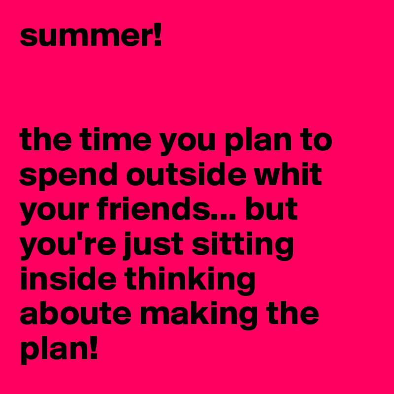 summer!


the time you plan to spend outside whit your friends... but you're just sitting inside thinking aboute making the plan!