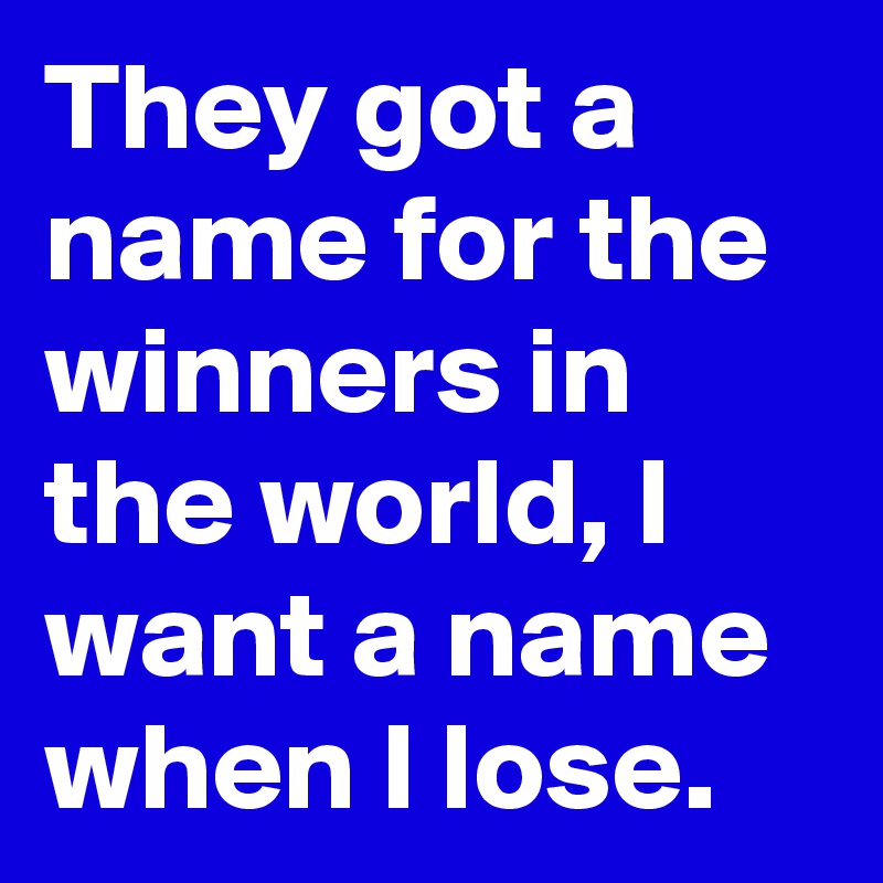 they-got-a-name-for-the-winners-in-the-world-i-want-a-name-when-i-lose