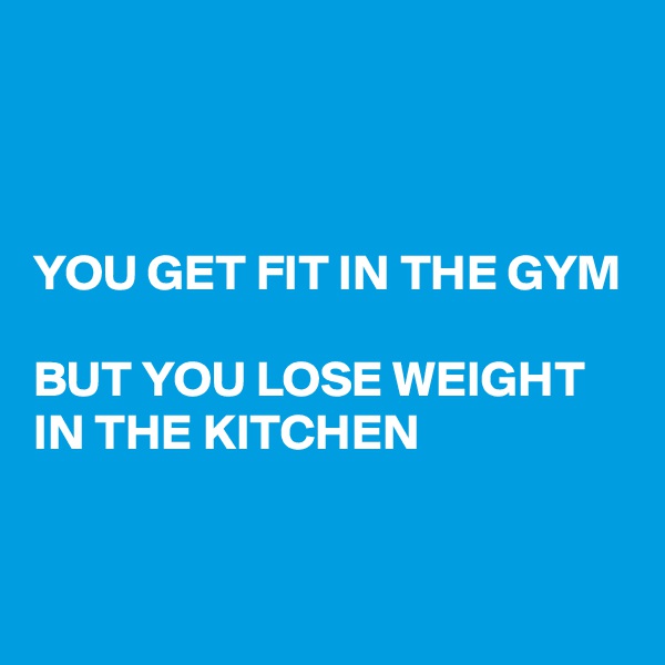



YOU GET FIT IN THE GYM

BUT YOU LOSE WEIGHT IN THE KITCHEN


