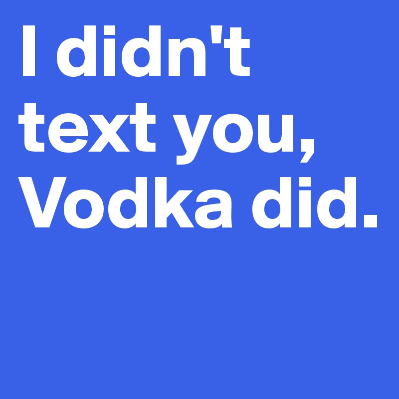 I didn't text you, Vodka did.
