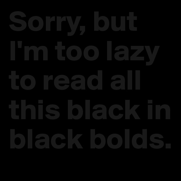 Sorry, but I'm too lazy to read all this black in black bolds.