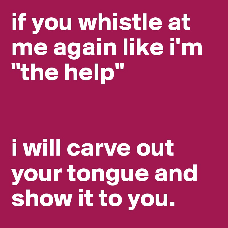 if you whistle at me again like i'm "the help"


i will carve out your tongue and show it to you.