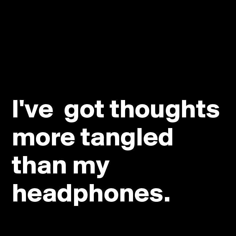


I've  got thoughts
more tangled than my headphones.