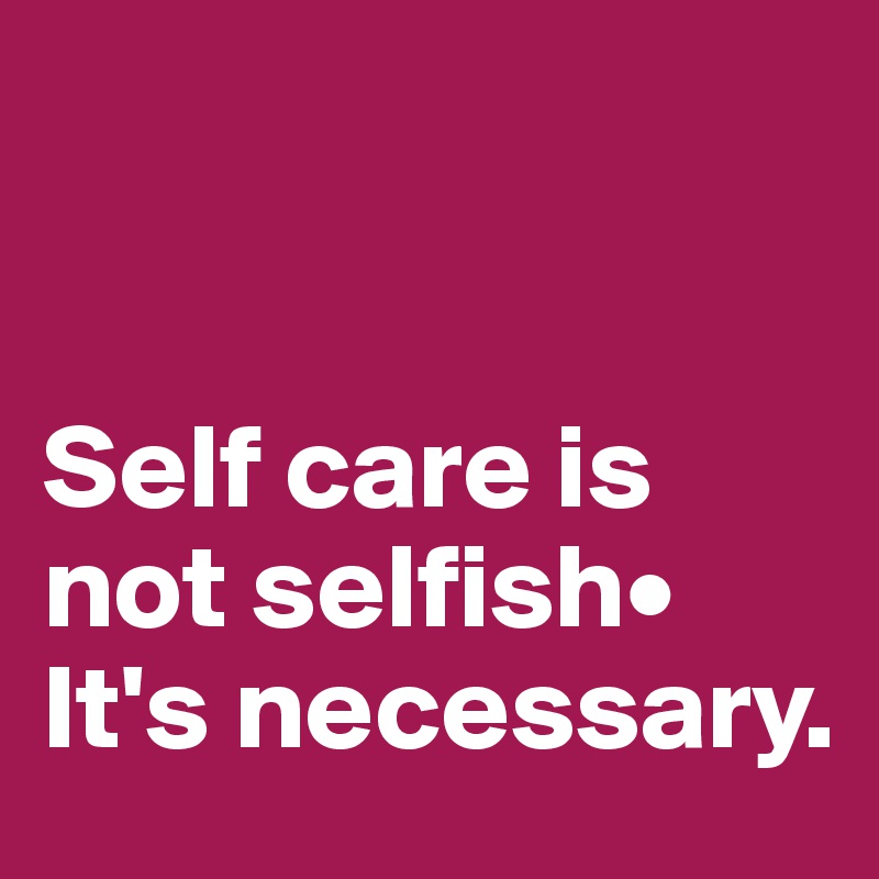 


Self care is not selfish•
It's necessary.