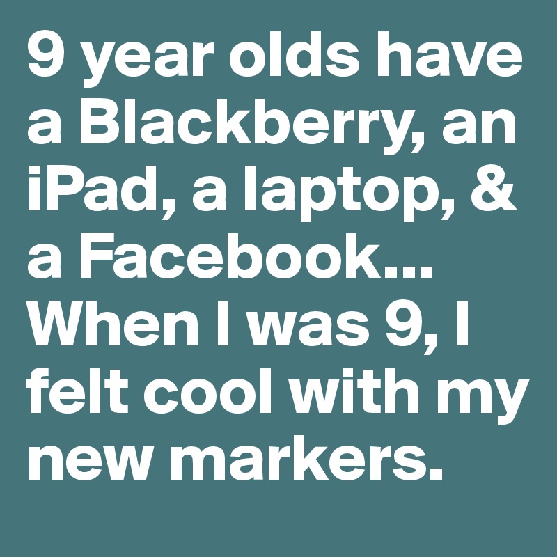 9 year olds have a Blackberry, an iPad, a laptop, & a Facebook... When I was 9, I felt cool with my new markers. 