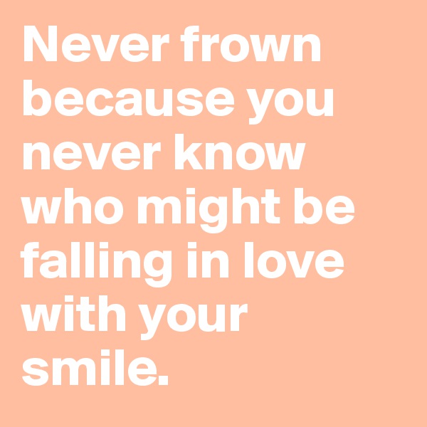 Never frown because you never know who might be falling in love with your smile.