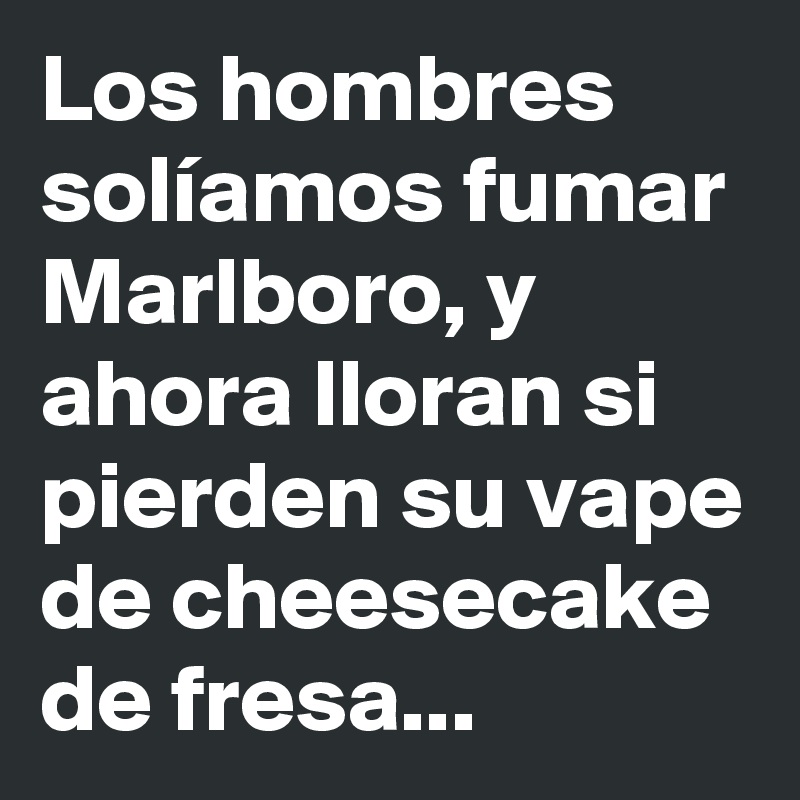 Los hombres solíamos fumar Marlboro, y ahora lloran si pierden su vape de cheesecake de fresa...