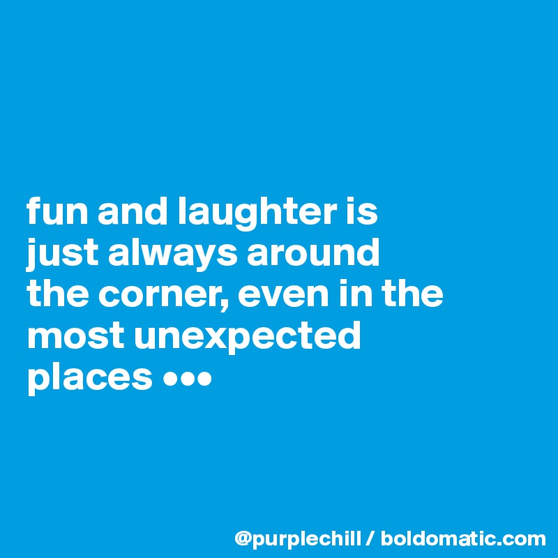 



fun and laughter is 
just always around 
the corner, even in the 
most unexpected 
places •••


