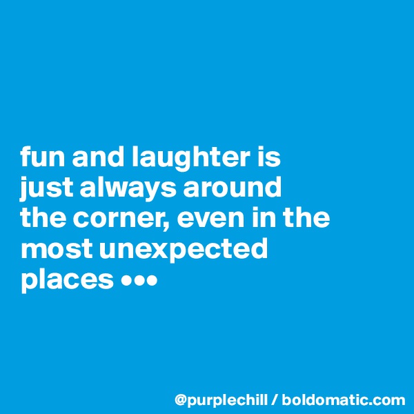 



fun and laughter is 
just always around 
the corner, even in the 
most unexpected 
places •••


