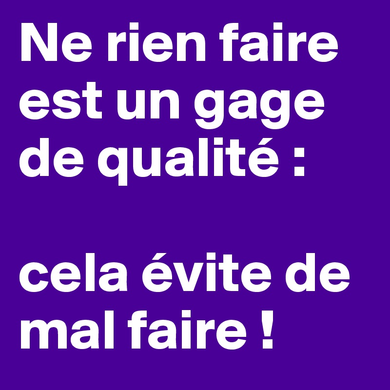 Ne rien faire est un gage de qualité :

cela évite de mal faire !