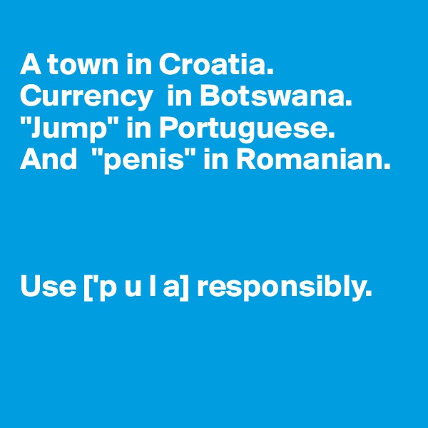 
A town in Croatia.
Currency  in Botswana.
"Jump" in Portuguese.
And  "penis" in Romanian.



Use ['p u l a] responsibly.


