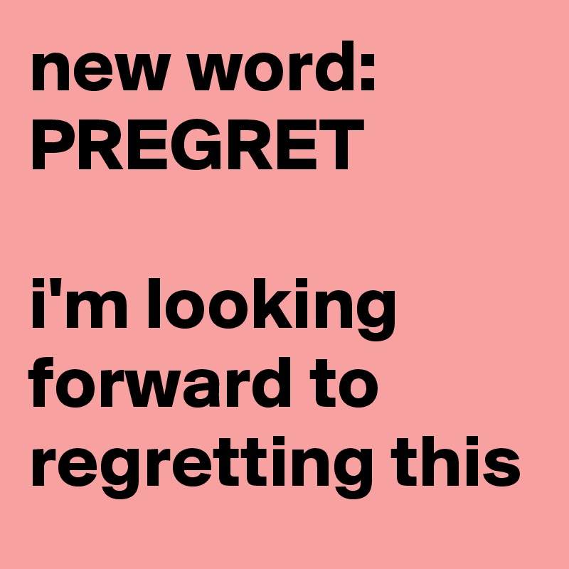 new word:
PREGRET

i'm looking forward to regretting this