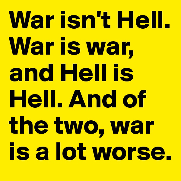 War isn't Hell. War is war, and Hell is Hell. And of the two, war is a lot worse.