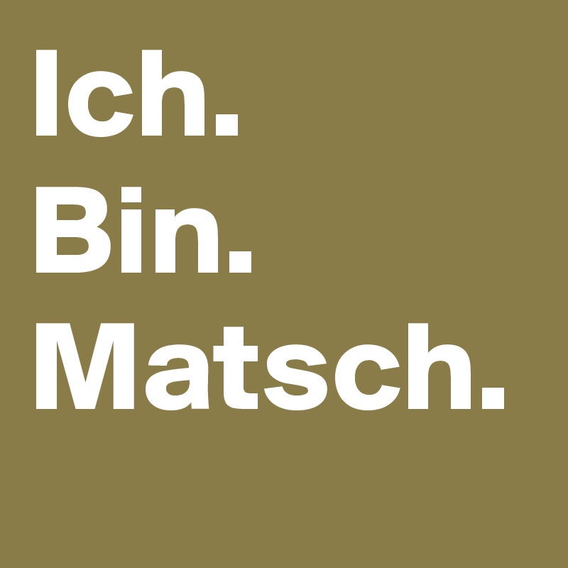 Ich.
Bin.
Matsch.