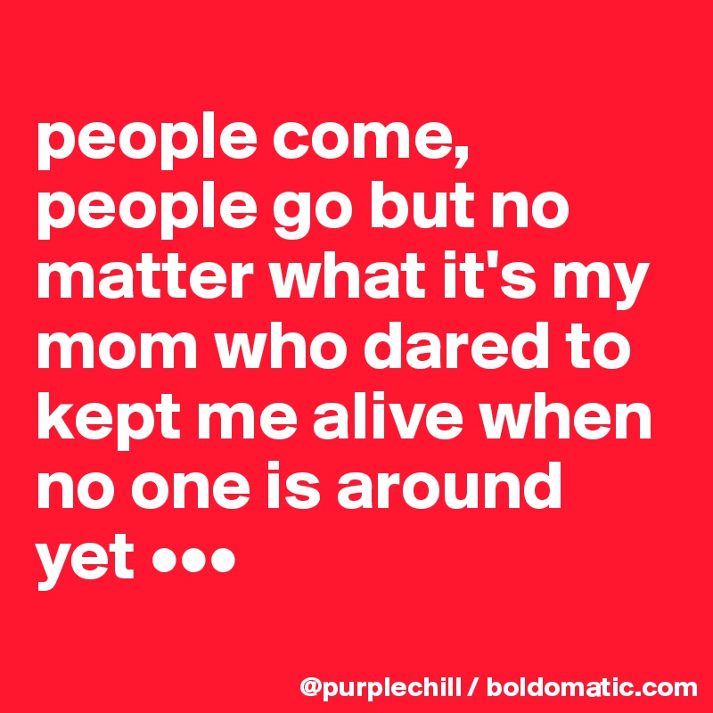 
people come, people go but no matter what it's my mom who dared to kept me alive when no one is around yet •••
