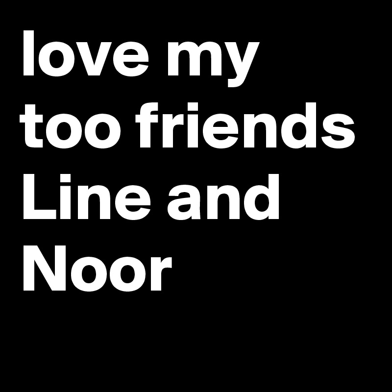 love my too friends Line and Noor 