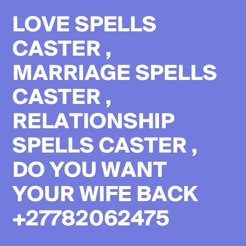 LOVE SPELLS CASTER , MARRIAGE SPELLS CASTER , RELATIONSHIP SPELLS CASTER , DO YOU WANT YOUR WIFE BACK +27782062475