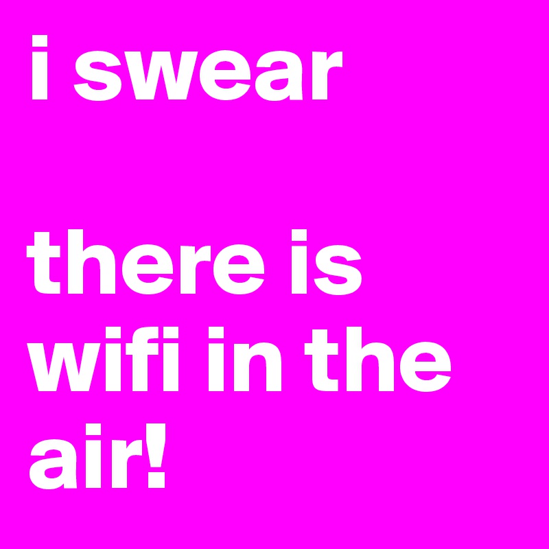 i swear

there is wifi in the air!