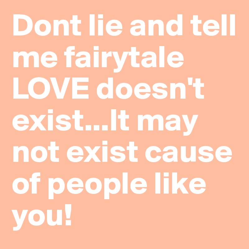 Dont lie and tell me fairytale LOVE doesn't exist...It may not exist cause of people like you!
