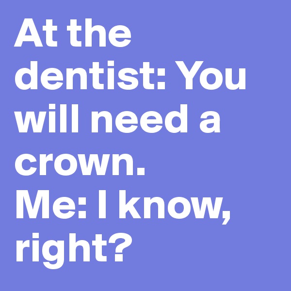 At the dentist: You will need a crown. 
Me: I know, right?