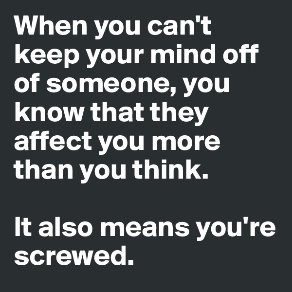 When you can't keep your mind off of someone, you know that they affect you more than you think. 

It also means you're screwed. 