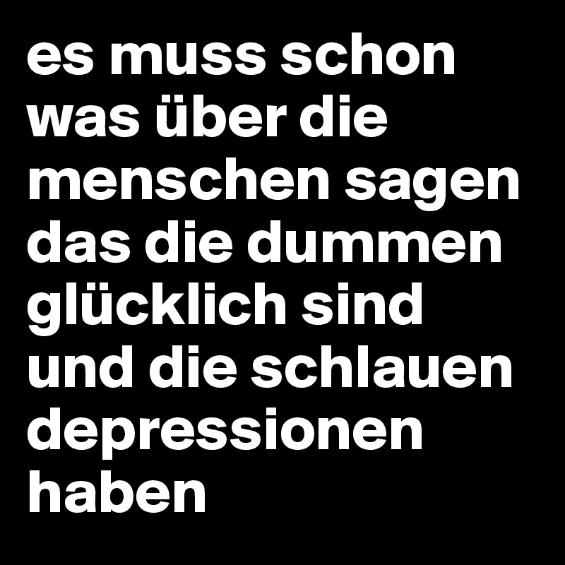 es muss schon was über die menschen sagen das die dummen glücklich sind