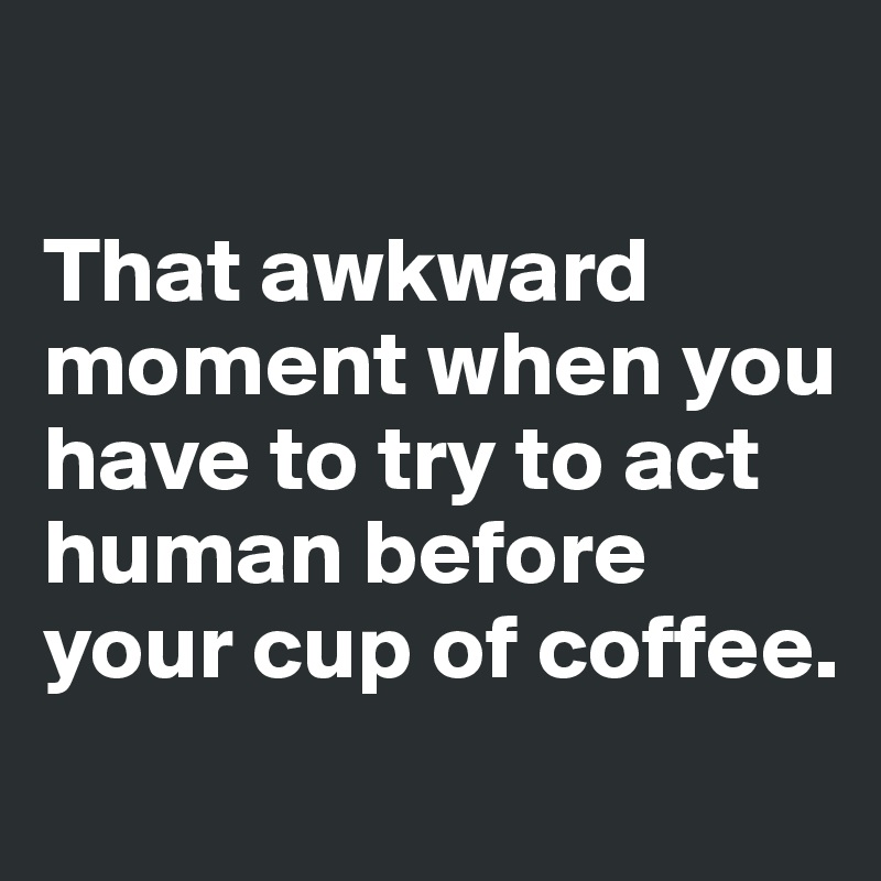 

That awkward moment when you have to try to act human before your cup of coffee.
