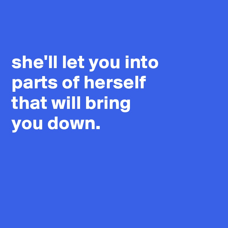 

she'll let you into
parts of herself
that will bring
you down.



