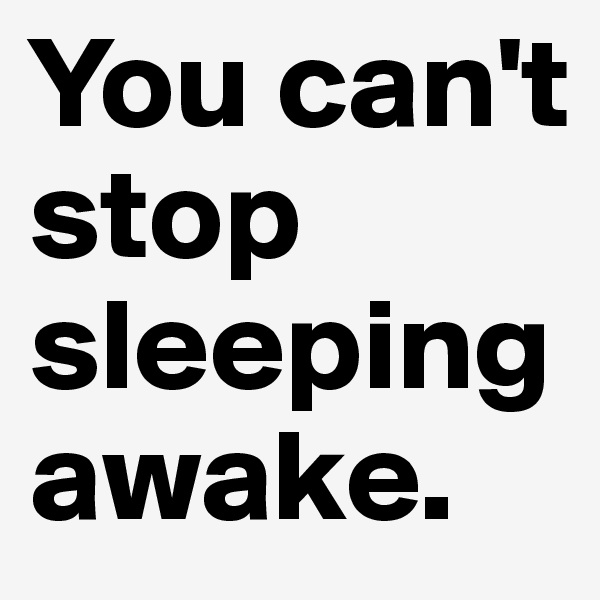 You can't stop sleeping awake.