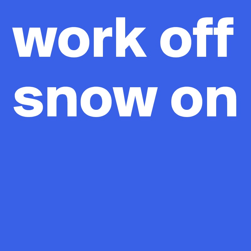 work off
snow on
