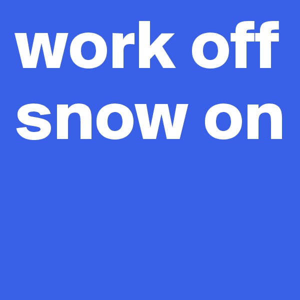 work off
snow on
