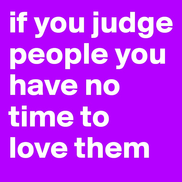 if you judge people you have no time to love them