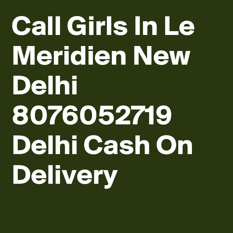 Call Girls In Le Meridien New Delhi 8076052719 Delhi Cash On Delivery
