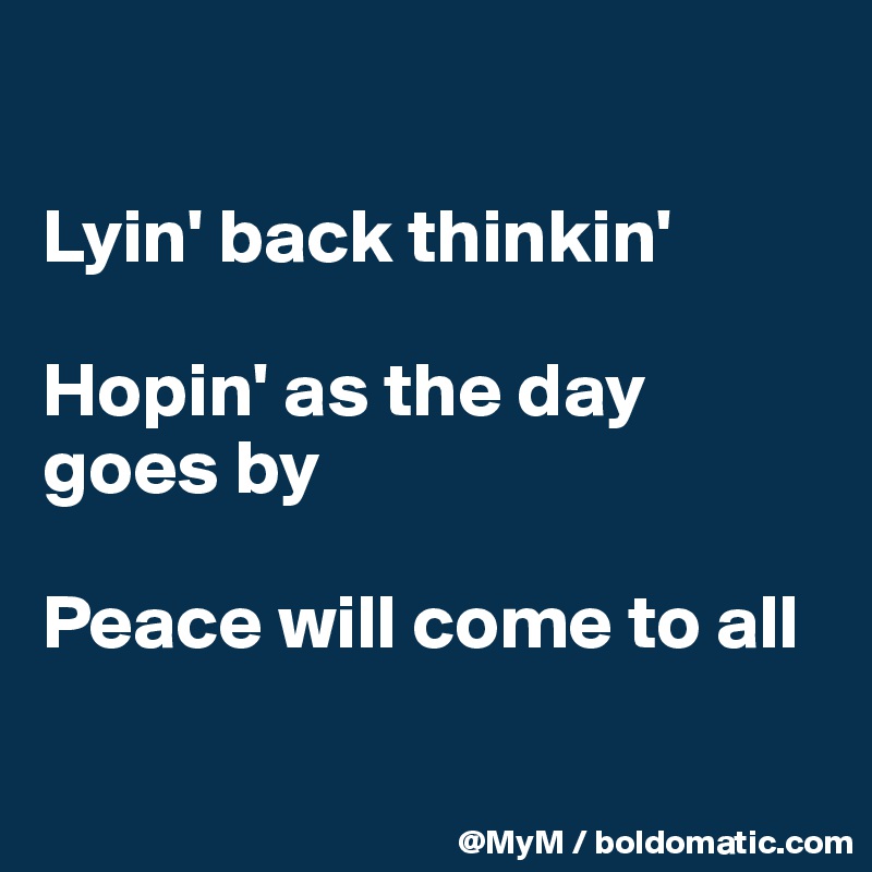 

Lyin' back thinkin'

Hopin' as the day goes by

Peace will come to all

