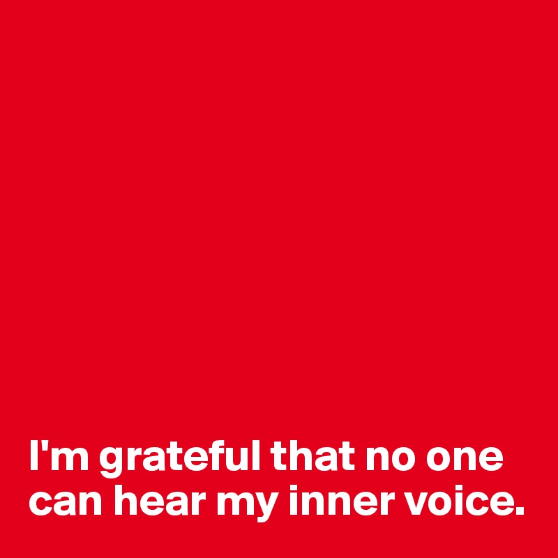 








I'm grateful that no one can hear my inner voice.