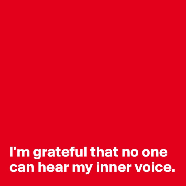 








I'm grateful that no one can hear my inner voice.