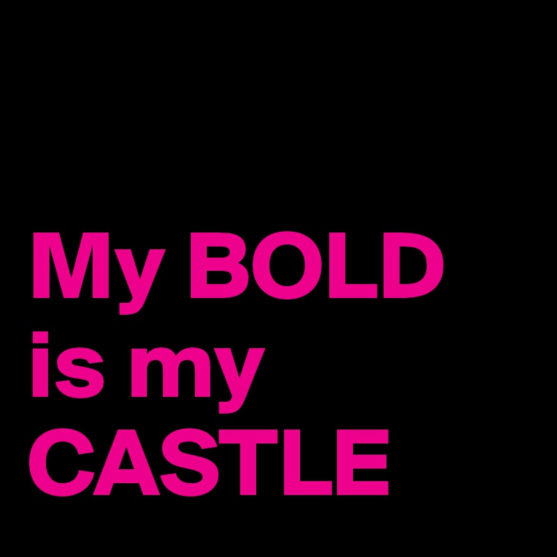 

My BOLD is my CASTLE 