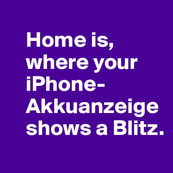 
    Home is, 
    where your 
    iPhone-
    Akkuanzeige 
    shows a Blitz.