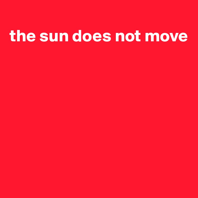 
the sun does not move







