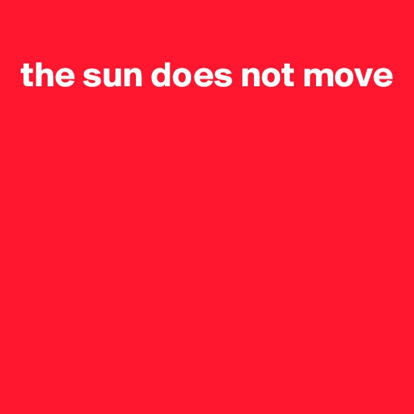 
the sun does not move







