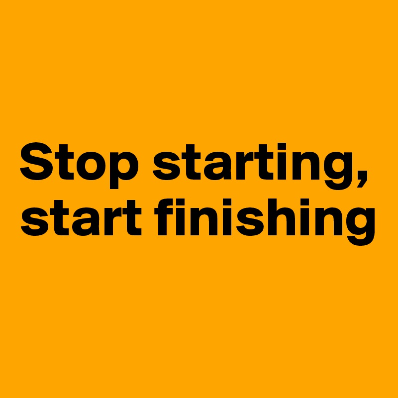 Stop starting, start finishing - Post by Campo on Boldomatic