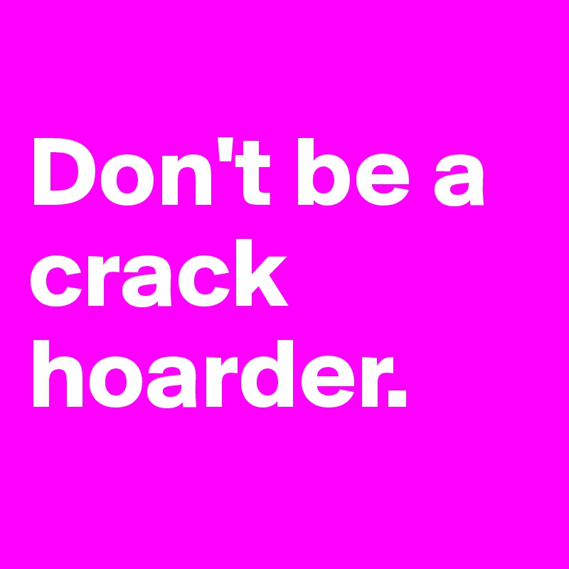 
Don't be a crack hoarder.
