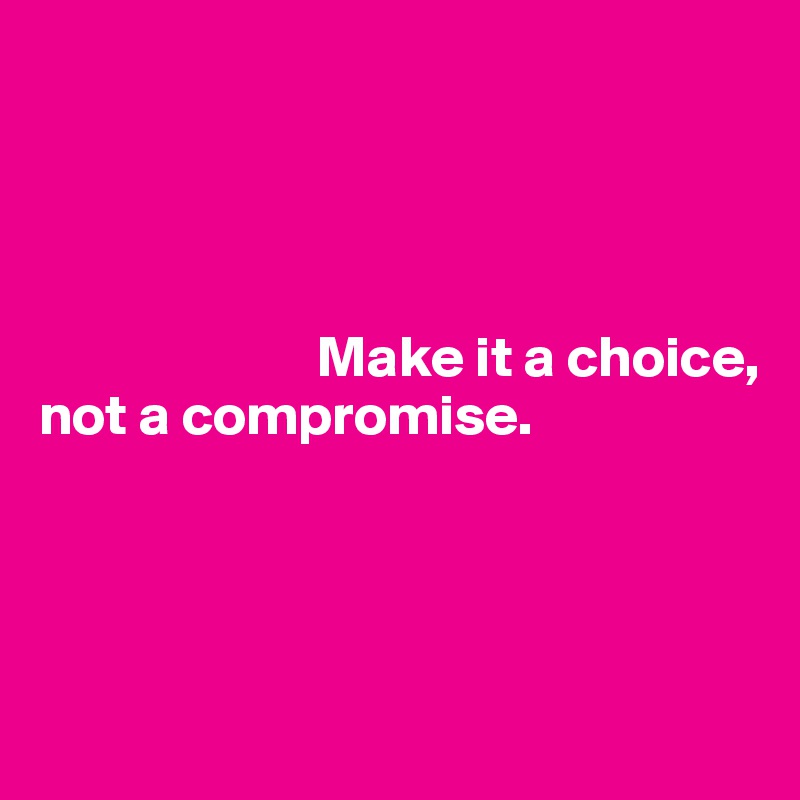 




                        Make it a choice, 
not a compromise.




