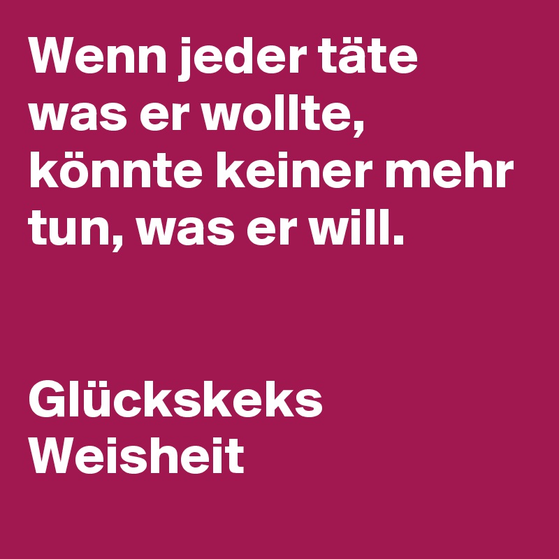 Wenn jeder täte was er wollte, könnte keiner mehr tun, was er will.


Glückskeks Weisheit