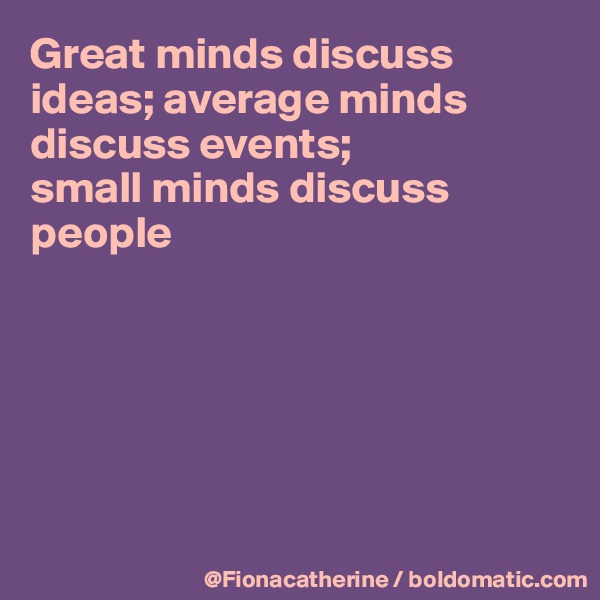 Great minds discuss ideas; average minds discuss events; 
small minds discuss 
people






