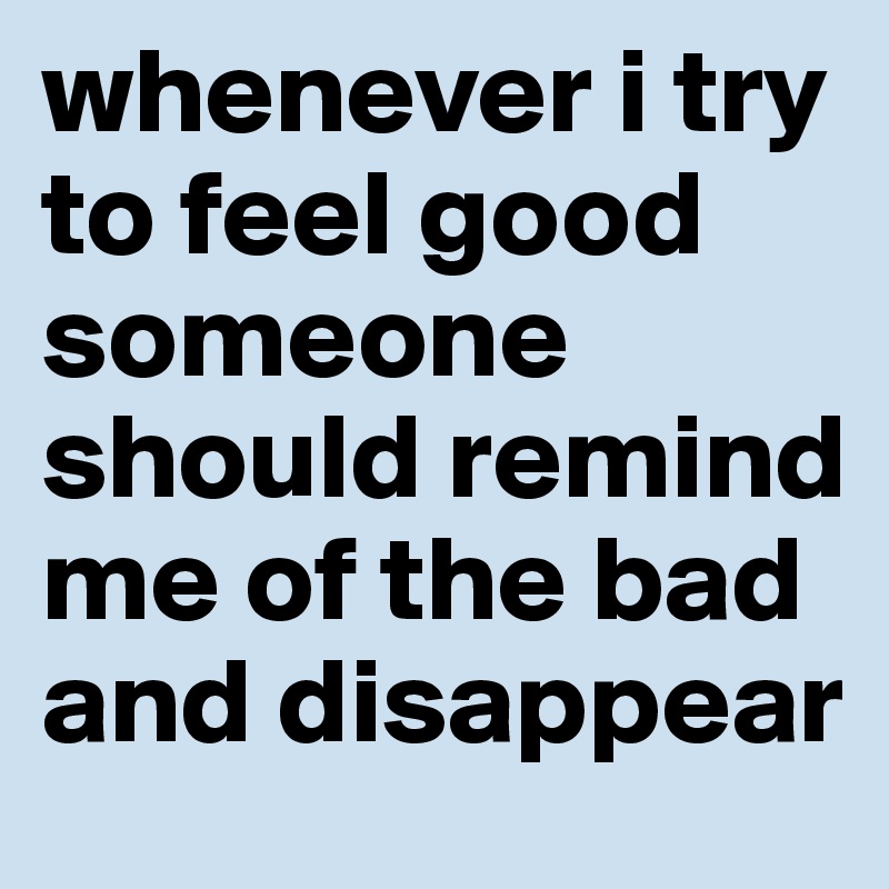 whenever i try to feel good
someone should remind me of the bad and disappear 