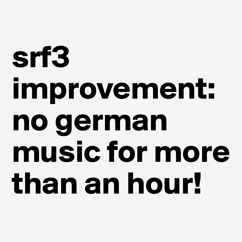 
srf3 improvement: no german music for more than an hour!