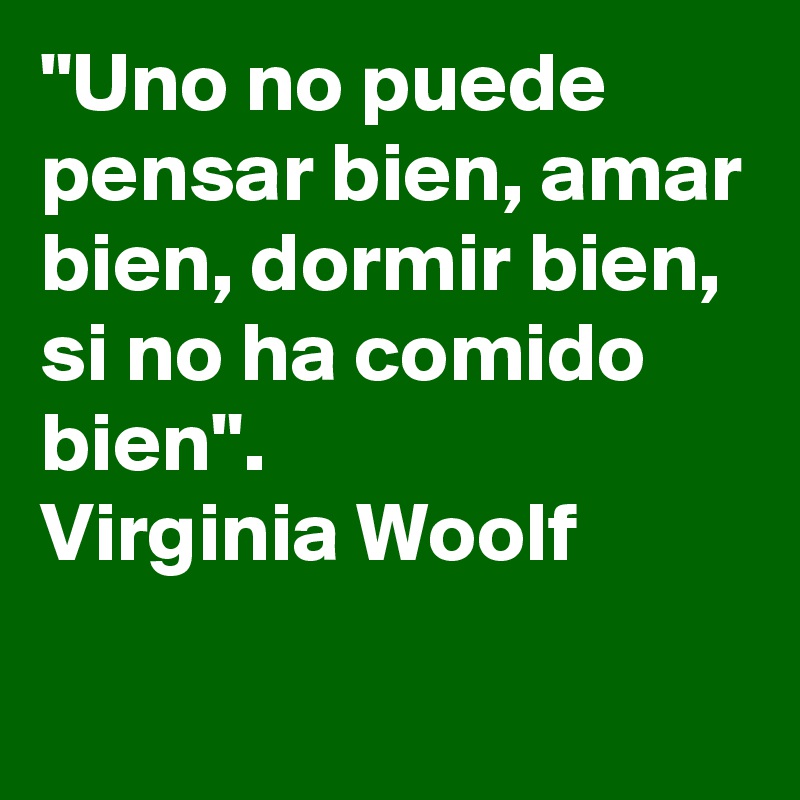 "Uno no puede pensar bien, amar bien, dormir bien, si no ha comido bien". 
Virginia Woolf

