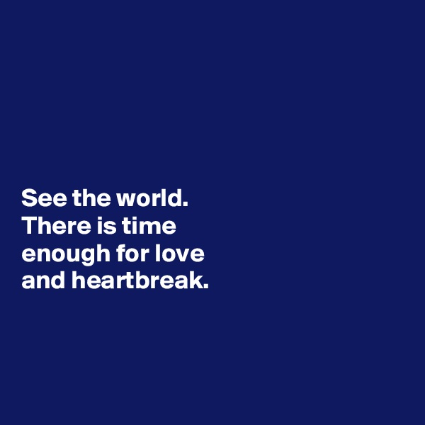 





See the world.
There is time
enough for love
and heartbreak. 



